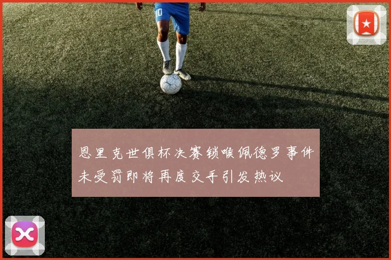 恩里克世俱杯决赛锁喉佩德罗事件未受罚即将再度交手引发热议