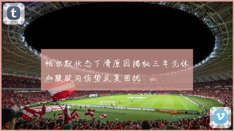 帕尔默状态下滑原因揭秘三年无休加腹股沟伤势反复困扰