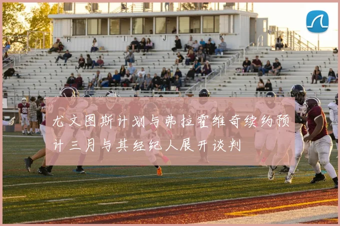 尤文图斯计划与弗拉霍维奇续约预计三月与其经纪人展开谈判