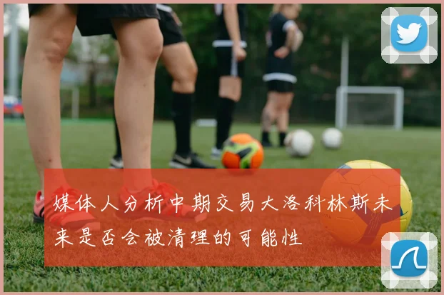 媒体人分析中期交易大洛科林斯未来是否会被清理的可能性