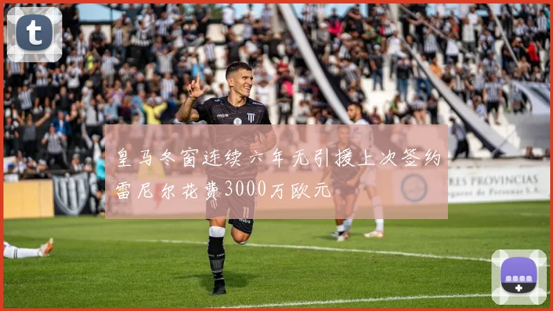 皇马冬窗连续六年无引援上次签约雷尼尔花费3000万欧元