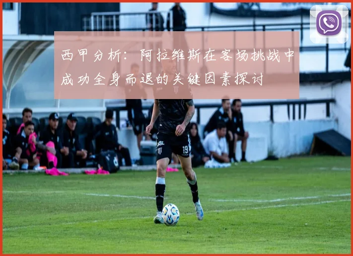 西甲分析：阿拉维斯在客场挑战中成功全身而退的关键因素探讨