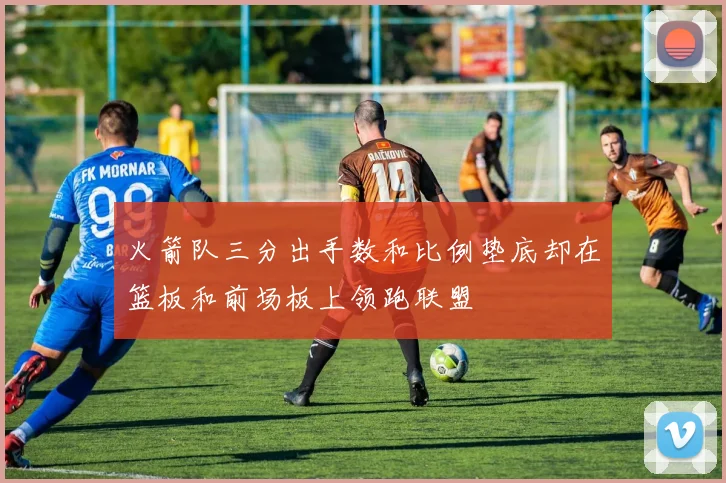 火箭队三分出手数和比例垫底却在篮板和前场板上领跑联盟