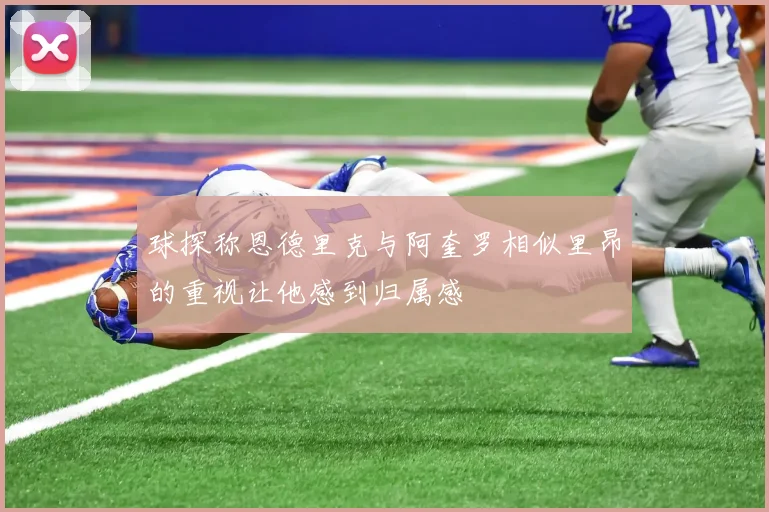 球探称恩德里克与阿奎罗相似里昂的重视让他感到归属感