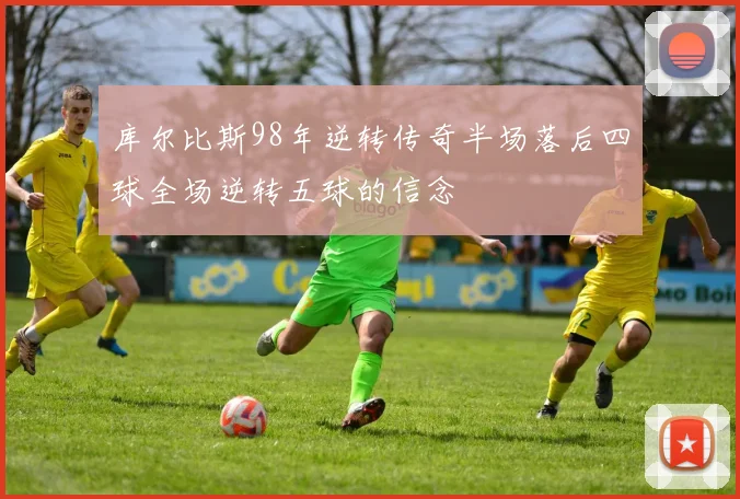 库尔比斯98年逆转传奇半场落后四球全场逆转五球的信念