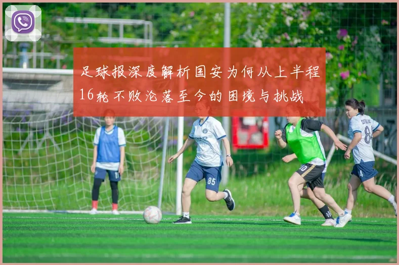 足球报深度解析国安为何从上半程16轮不败沦落至今的困境与挑战