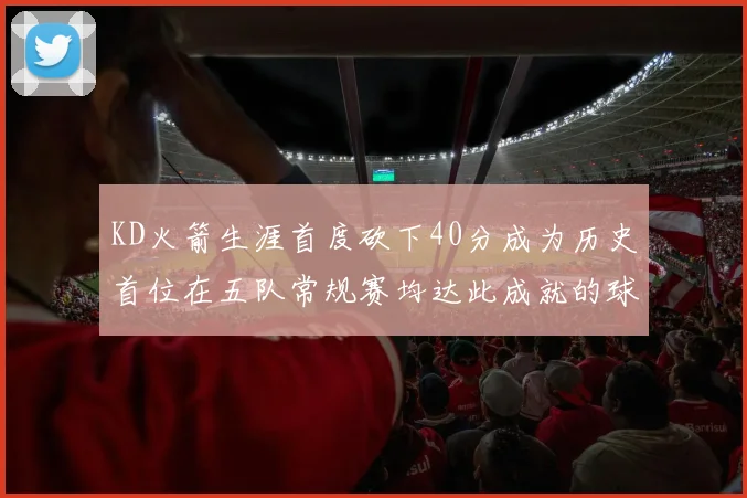 KD火箭生涯首度砍下40分成为历史首位在五队常规赛均达此成就的球员