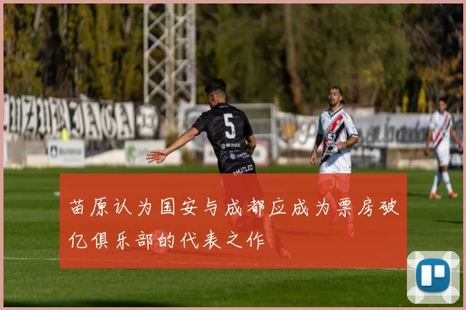苗原认为国安与成都应成为票房破亿俱乐部的代表之作
