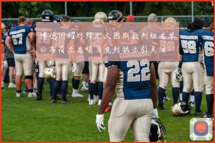 博德闪耀对阵尤文图斯裁判组名单公布荷兰名哨马克列执法引关注