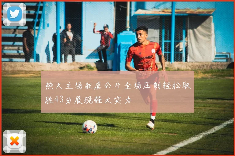 热火主场狂虐公牛全场压制轻松取胜43分展现强大实力
