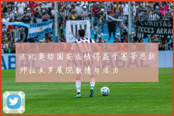 法比奥称国安成绩得益于塞蒂恩新帅拉米罗展现激情与活力