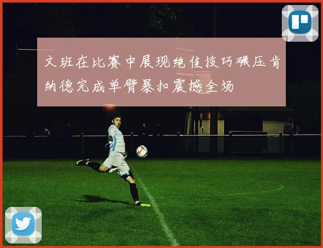 文班在比赛中展现绝佳技巧碾压肯纳德完成单臂暴扣震撼全场