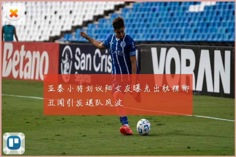 亚泰小将刘议阳女友曝光出轨裸聊丑闻引发退队风波