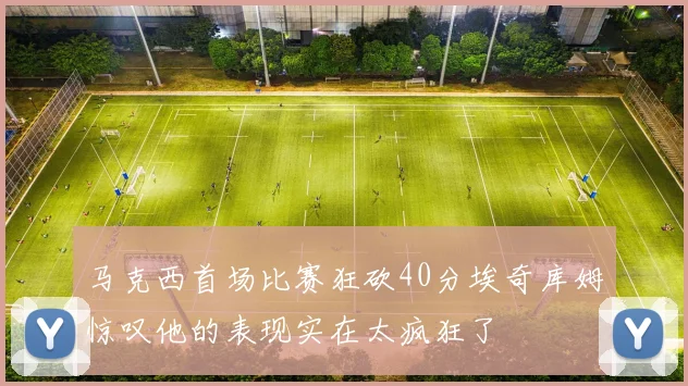 马克西首场比赛狂砍40分埃奇库姆惊叹他的表现实在太疯狂了