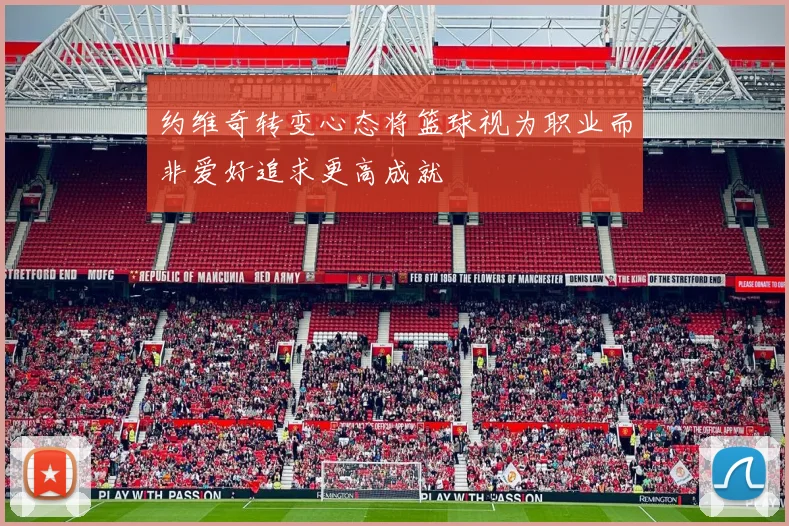 约维奇转变心态将篮球视为职业而非爱好追求更高成就