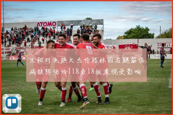 太阳对决热火杰伦格林因右腿筋伤病缺阵场均118分18板表现受影响