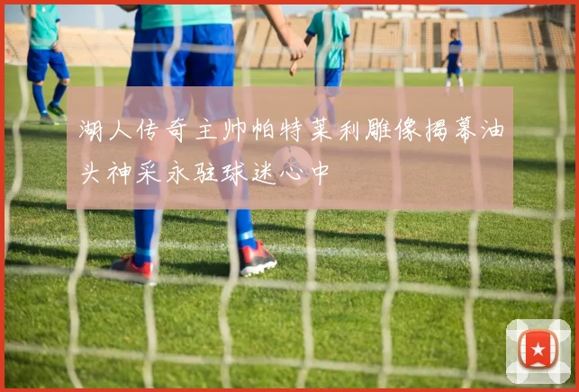 湖人传奇主帅帕特莱利雕像揭幕油头神采永驻球迷心中