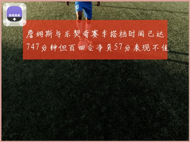 詹姆斯与东契奇赛季搭档时间已达747分钟但百回合净负57分表现不佳