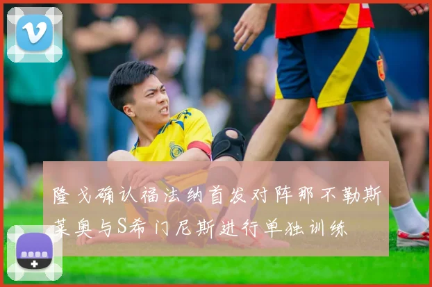 隆戈确认福法纳首发对阵那不勒斯莱奥与S希门尼斯进行单独训练