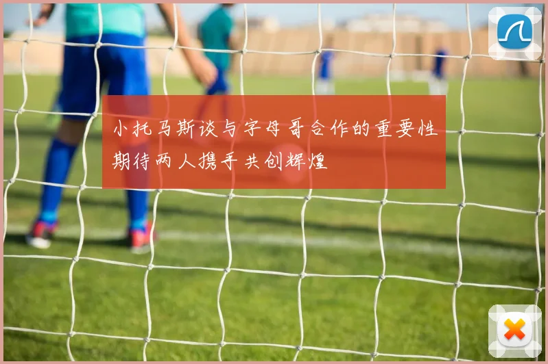 小托马斯谈与字母哥合作的重要性期待两人携手共创辉煌