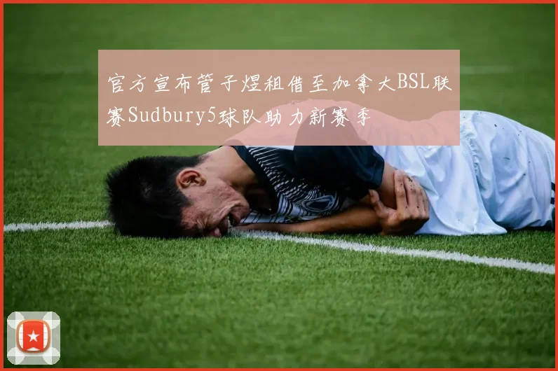 官方宣布管子煜租借至加拿大BSL联赛Sudbury5球队助力新赛季