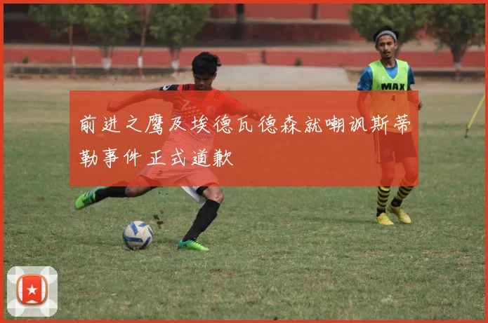 前进之鹰及埃德瓦德森就嘲讽斯蒂勒事件正式道歉