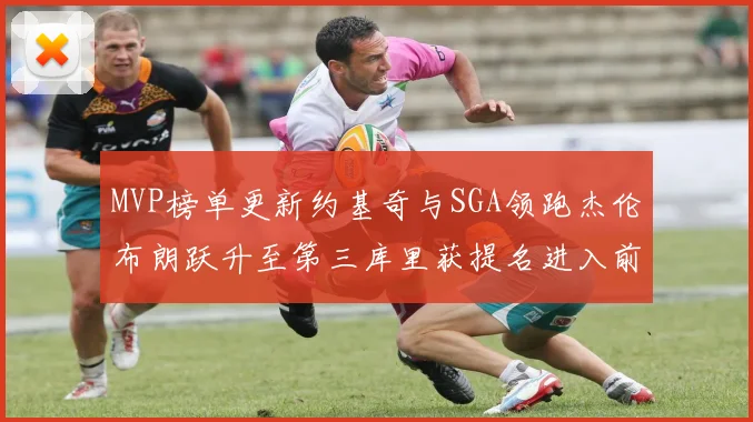 MVP榜单更新约基奇与SGA领跑杰伦布朗跃升至第三库里获提名进入前十