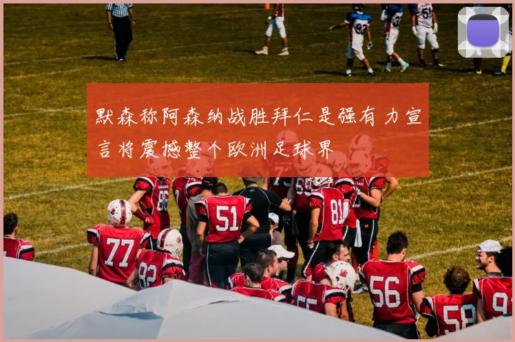 默森称阿森纳战胜拜仁是强有力宣言将震撼整个欧洲足球界