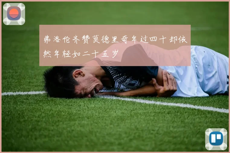 弗洛伦齐赞莫德里奇年过四十却依然年轻如二十五岁