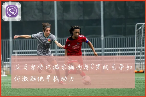 亚马尔传记揭示梅西与C罗的竞争如何激励他寻找动力