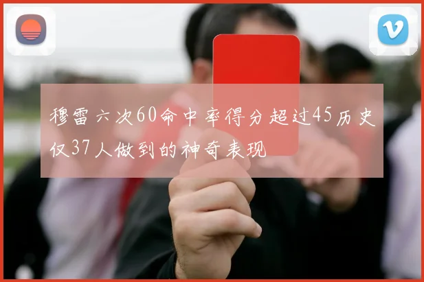穆雷六次60命中率得分超过45历史仅37人做到的神奇表现