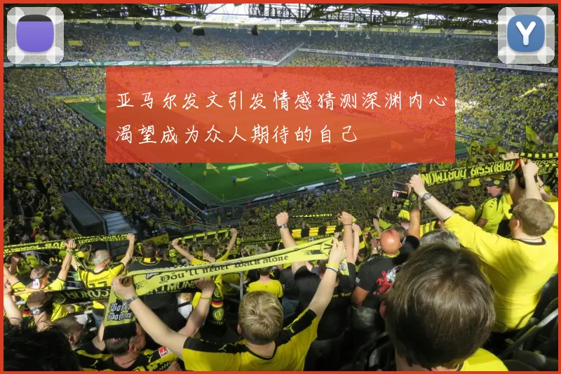 亚马尔发文引发情感猜测深渊内心渴望成为众人期待的自己