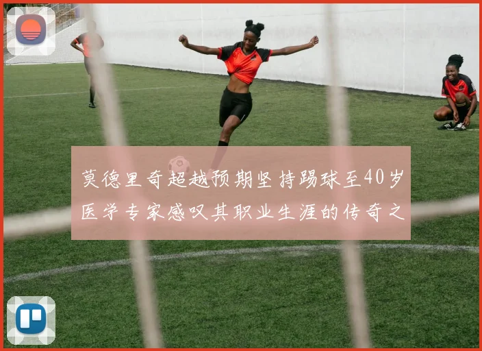 莫德里奇超越预期坚持踢球至40岁医学专家感叹其职业生涯的传奇之路