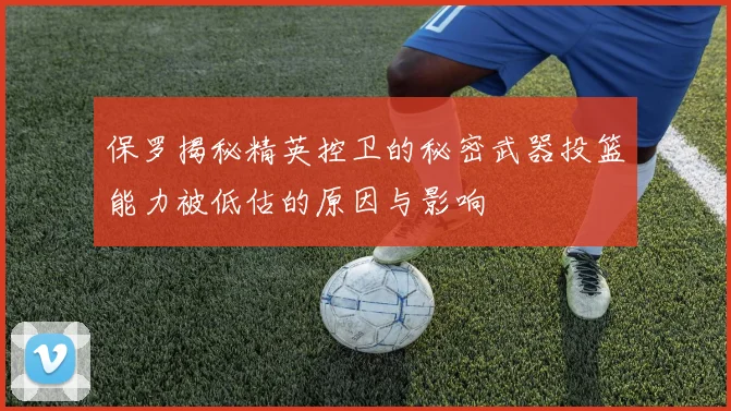 保罗揭秘精英控卫的秘密武器投篮能力被低估的原因与影响