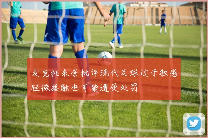 麦克托米奈批评现代足球过于敏感轻微接触也可能遭受处罚