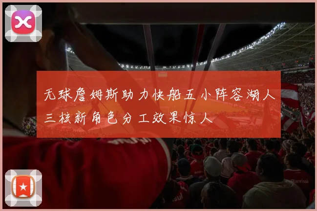 无球詹姆斯助力快船五小阵容湖人三核新角色分工效果惊人