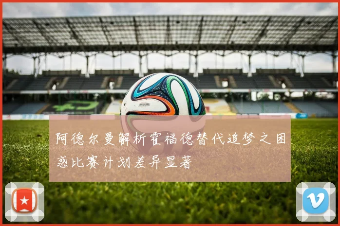 阿德尔曼解析霍福德替代追梦之困惑比赛计划差异显著