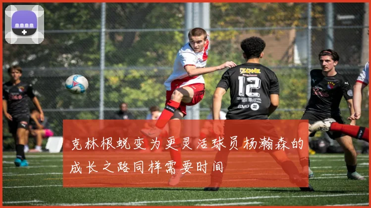 克林根蜕变为更灵活球员杨瀚森的成长之路同样需要时间