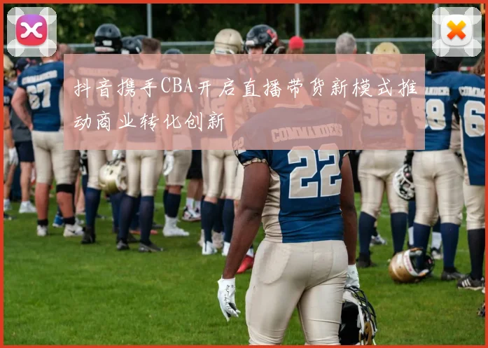 抖音携手CBA开启直播带货新模式推动商业转化创新