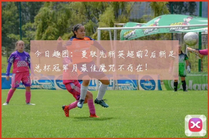 今日趣图：曼联先斩英超前2后斩足总杯冠军月最佳魔咒不存在！
