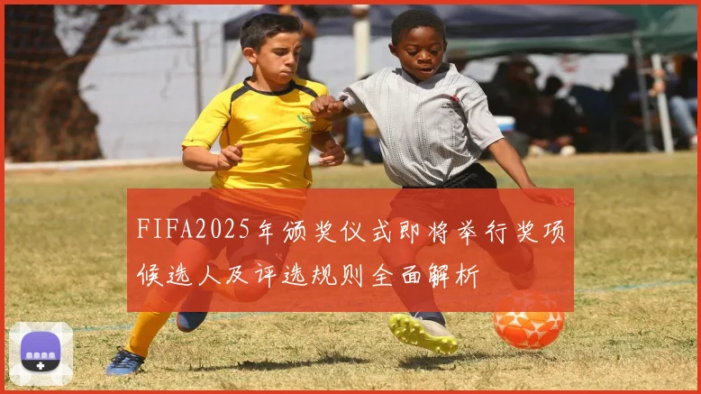FIFA2025年颁奖仪式即将举行奖项候选人及评选规则全面解析