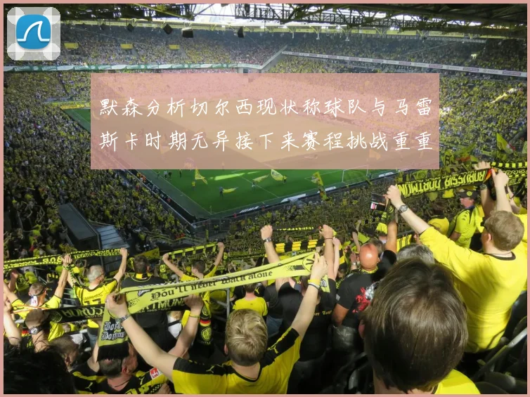 默森分析切尔西现状称球队与马雷斯卡时期无异接下来赛程挑战重重
