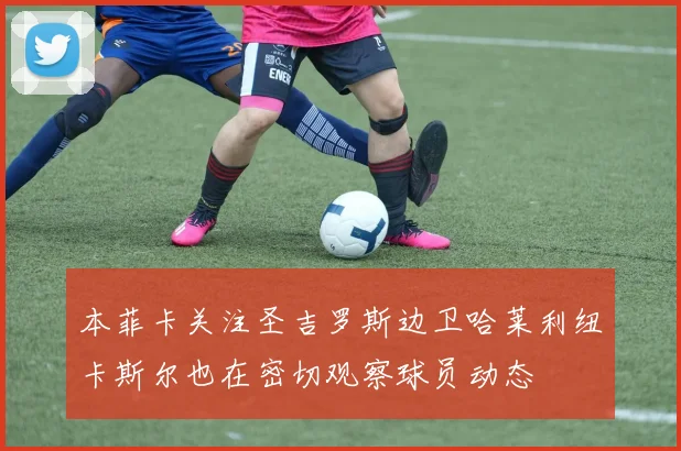 本菲卡关注圣吉罗斯边卫哈莱利纽卡斯尔也在密切观察球员动态