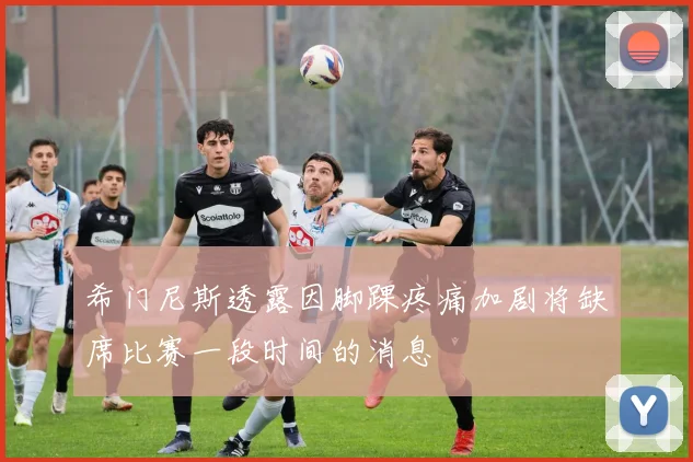 希门尼斯透露因脚踝疼痛加剧将缺席比赛一段时间的消息