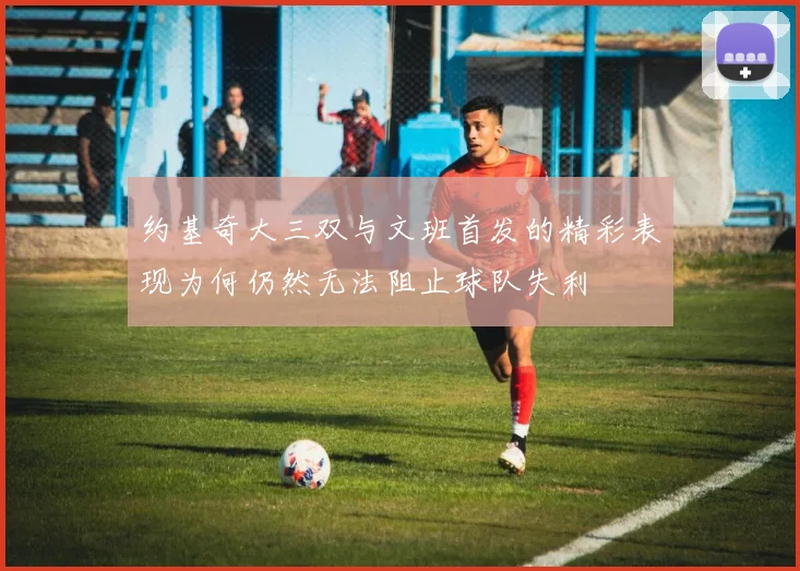约基奇大三双与文班首发的精彩表现为何仍然无法阻止球队失利