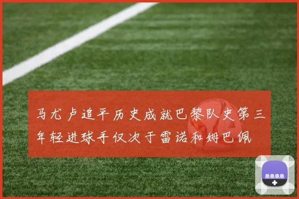 马尤卢追平历史成就巴黎队史第三年轻进球手仅次于雷诺和姆巴佩
