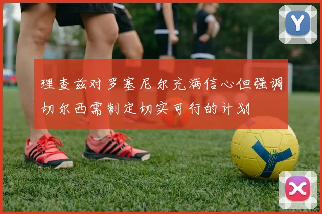 理查兹对罗塞尼尔充满信心但强调切尔西需制定切实可行的计划