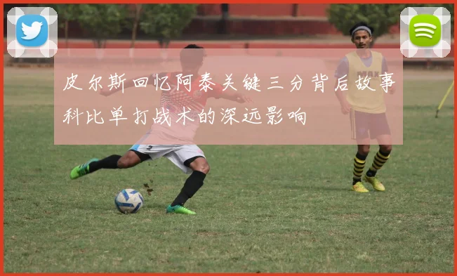 皮尔斯回忆阿泰关键三分背后故事科比单打战术的深远影响