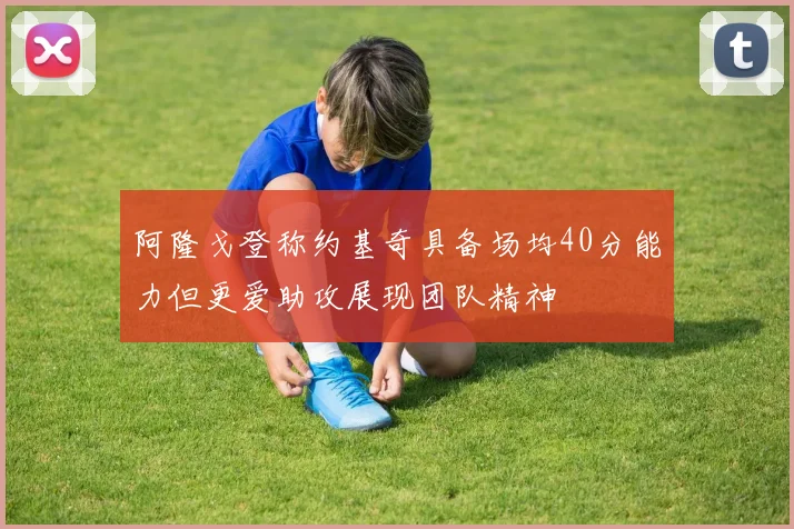 阿隆戈登称约基奇具备场均40分能力但更爱助攻展现团队精神