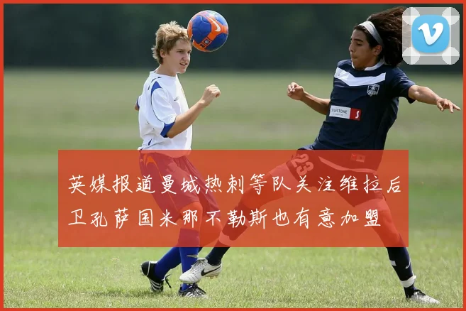 英媒报道曼城热刺等队关注维拉后卫孔萨国米那不勒斯也有意加盟